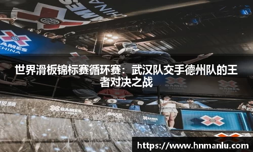 世界滑板锦标赛循环赛：武汉队交手德州队的王者对决之战