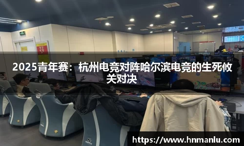 2025青年赛：杭州电竞对阵哈尔滨电竞的生死攸关对决