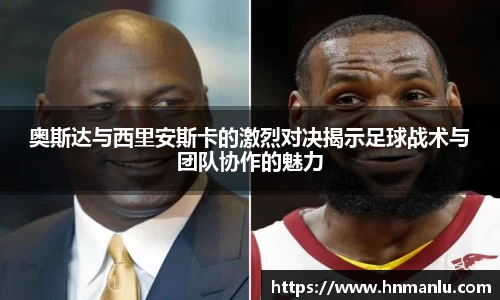 奥斯达与西里安斯卡的激烈对决揭示足球战术与团队协作的魅力