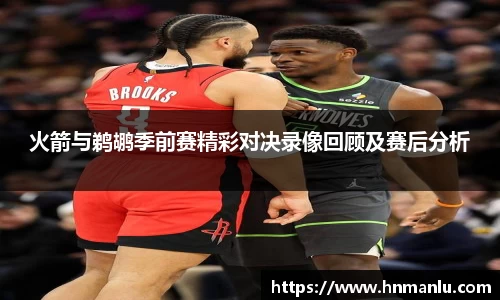 火箭与鹈鹕季前赛精彩对决录像回顾及赛后分析