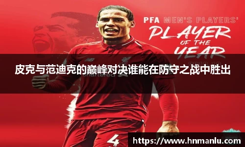 皮克与范迪克的巅峰对决谁能在防守之战中胜出