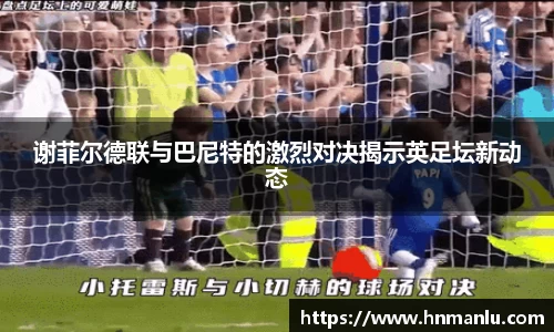 谢菲尔德联与巴尼特的激烈对决揭示英足坛新动态